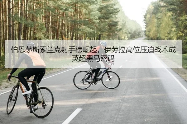 伯恩茅斯索兰克射手榜崛起，伊劳拉高位压迫战术成英超黑马密码